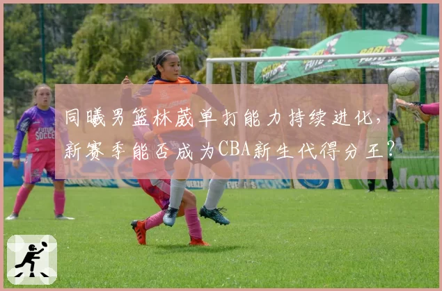 同曦男篮林葳单打能力持续进化，新赛季能否成为CBA新生代得分王？