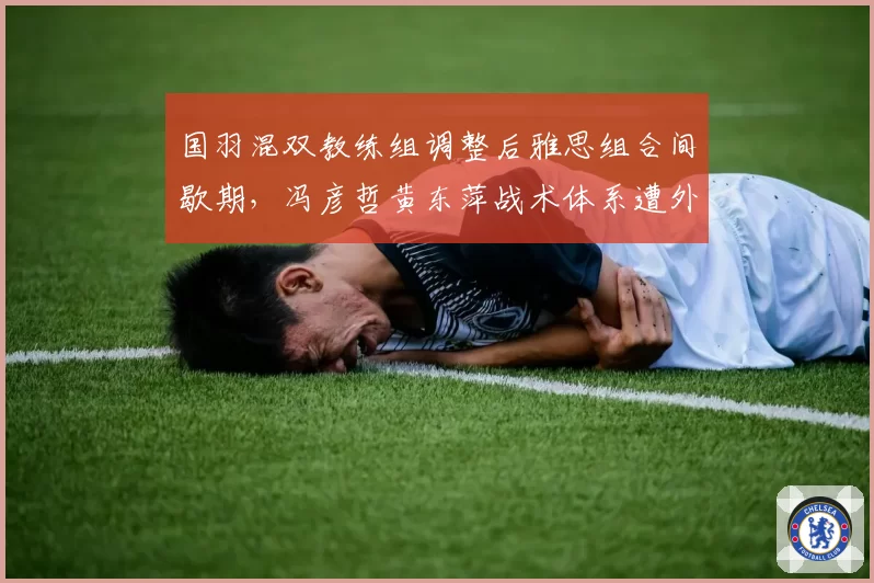 国羽混双教练组调整后雅思组合间歇期，冯彦哲黄东萍战术体系遭外界质疑