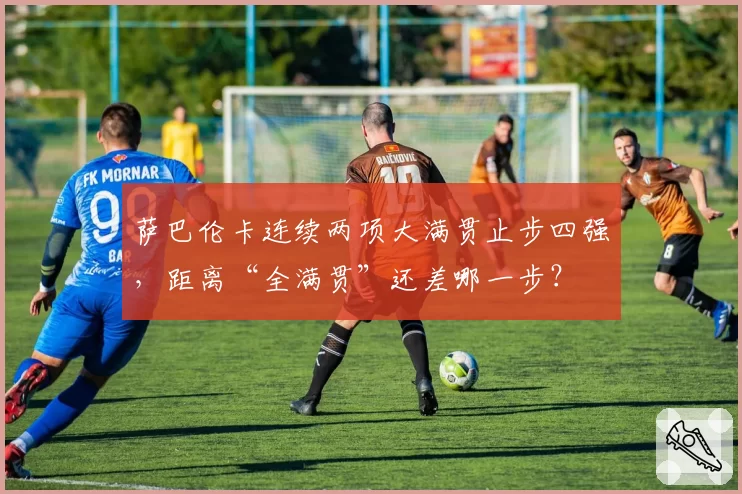 萨巴伦卡连续两项大满贯止步四强,距离“全满贯”还差哪一步?