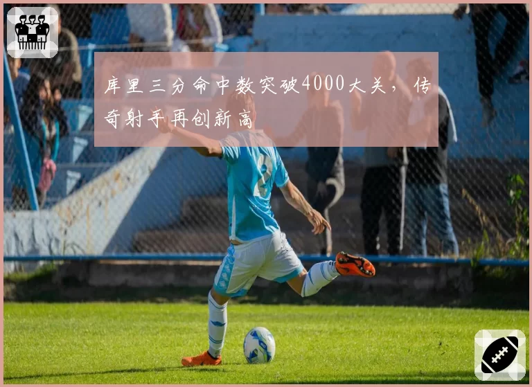 库里三分命中数突破4000大关,传奇射手再创新高