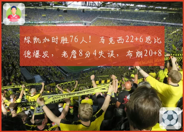绿凯加时胜76人！马克西22+6恩比德爆发，老詹8分4失误，布朗20+8