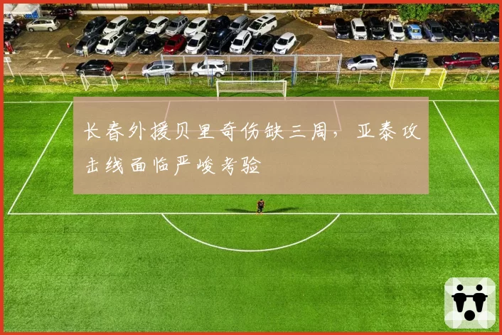 长春外援贝里奇伤缺三周，亚泰攻击线面临严峻考验