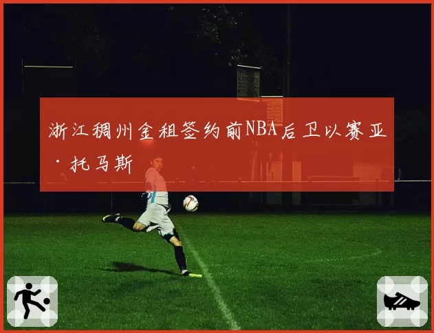 浙江稠州金租签约前NBA后卫以赛亚·托马斯