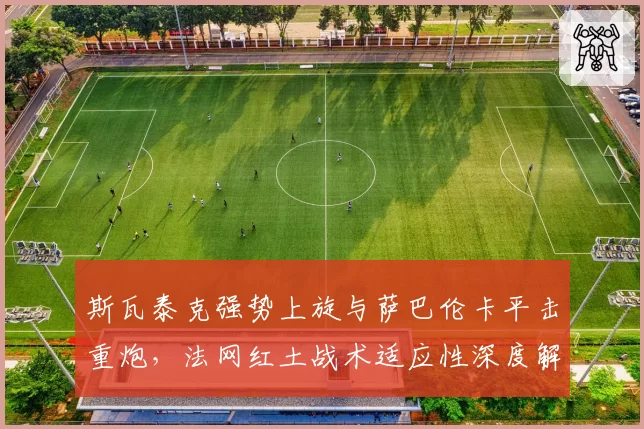 斯瓦泰克强势上旋与萨巴伦卡平击重炮，法网红土战术适应性深度解析