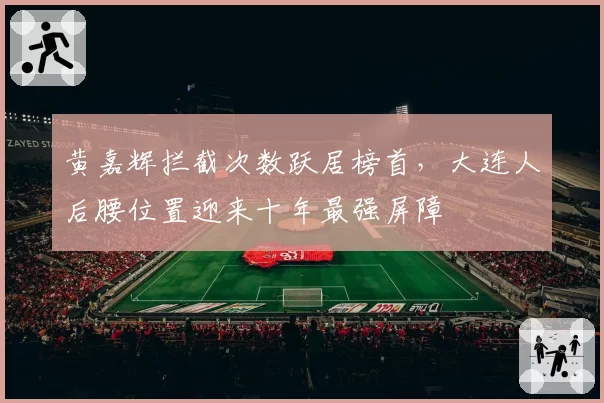 黄嘉辉拦截次数跃居榜首，大连人后腰位置迎来十年最强屏障