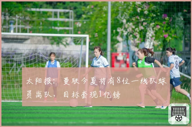 太阳报：曼联今夏将有8位一线队球员离队，目标套现1亿镑