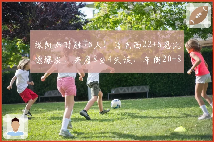 绿凯加时胜76人！马克西22+6恩比德爆发，老詹8分4失误，布朗20+8